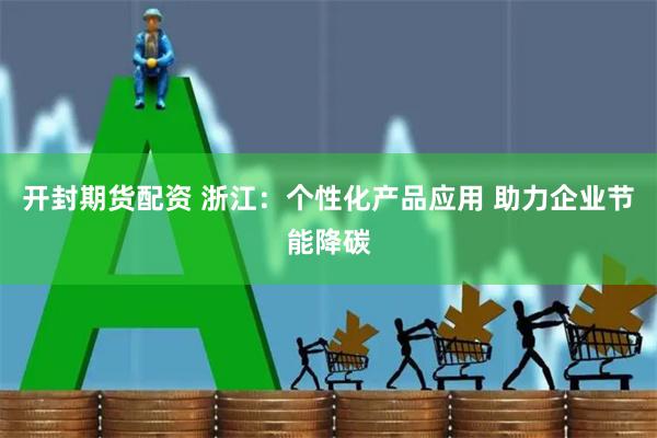 开封期货配资 浙江：个性化产品应用 助力企业节能降碳