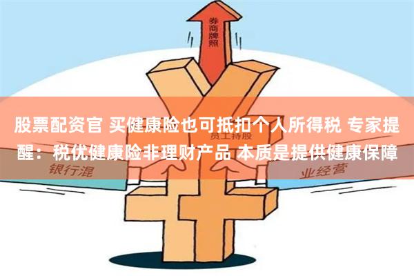 股票配资官 买健康险也可抵扣个人所得税 专家提醒：税优健康险非理财产品 本质是提供健康保障