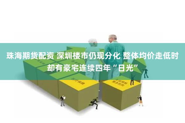 珠海期货配资 深圳楼市仍现分化 整体均价走低时却有豪宅连续四年“日光”