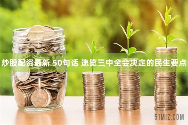 炒股配资最新 50句话 速览三中全会决定的民生要点