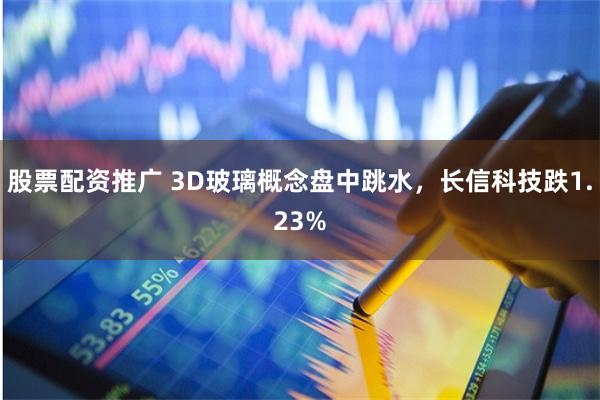 股票配资推广 3D玻璃概念盘中跳水，长信科技跌1.23%