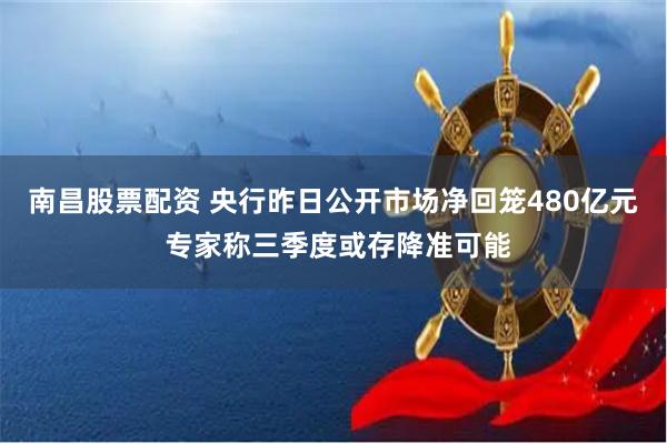 南昌股票配资 央行昨日公开市场净回笼480亿元 专家称三季度或存降准可能