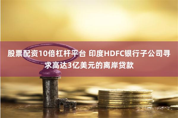 股票配资10倍杠杆平台 印度HDFC银行子公司寻求高达3亿美元的离岸贷款