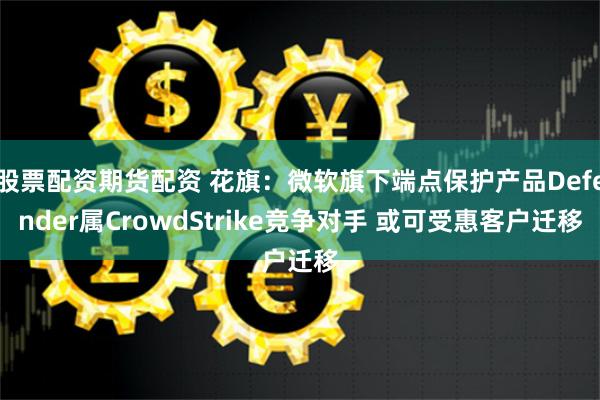 股票配资期货配资 花旗：微软旗下端点保护产品Defender属CrowdStrike竞争对手 或可受惠客户迁移