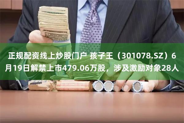 正规配资线上炒股门户 孩子王（301078.SZ）6月19日解禁上市479.06万股，涉及激励对象28人