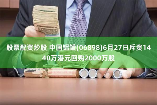 股票配资炒股 中国铝罐(06898)6月27日斥资1440万港元回购2000万股