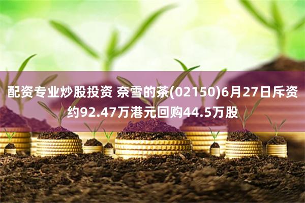 配资专业炒股投资 奈雪的茶(02150)6月27日斥资约92.47万港元回购44.5万股