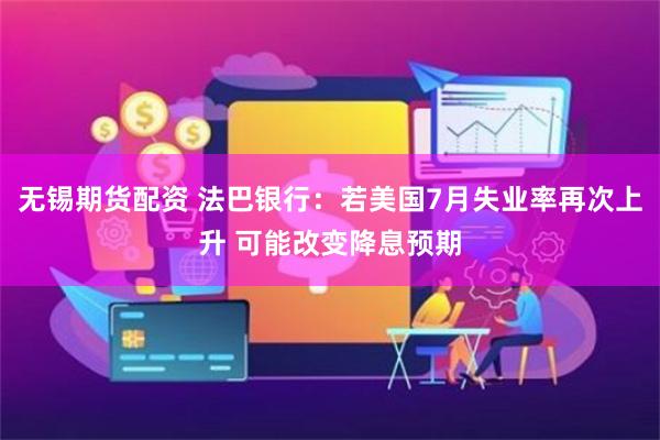 无锡期货配资 法巴银行：若美国7月失业率再次上升 可能改变降息预期