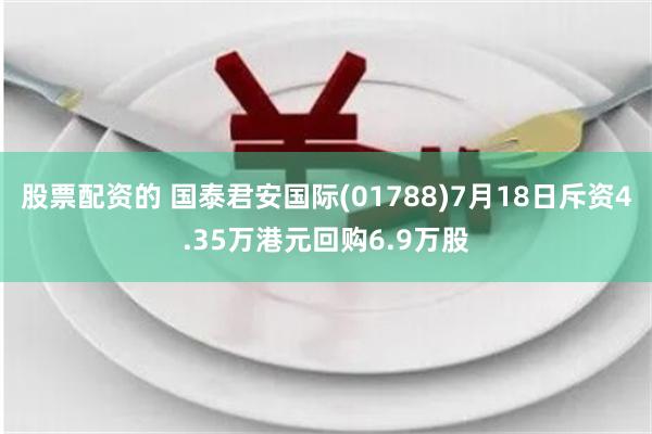 股票配资的 国泰君安国际(01788)7月18日斥资4.35万港元回购6.9万股