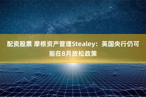 配资股票 摩根资产管理Stealey：英国央行仍可能在8月放松政策