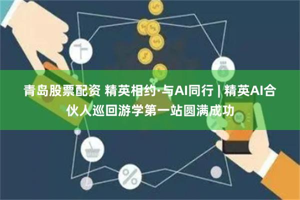 青岛股票配资 精英相约·与AI同行 | 精英AI合伙人巡回游学第一站圆满成功