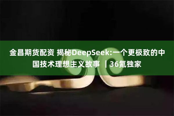 金昌期货配资 揭秘DeepSeek:一个更极致的中国技术理想主义故事 ｜36氪独家