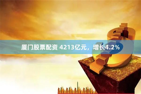 厦门股票配资 4213亿元，增长4.2%