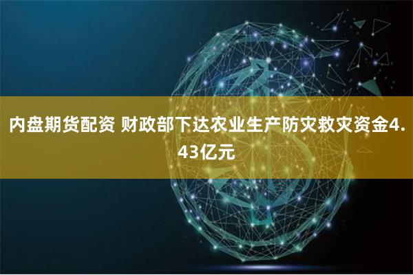 内盘期货配资 财政部下达农业生产防灾救灾资金4.43亿元