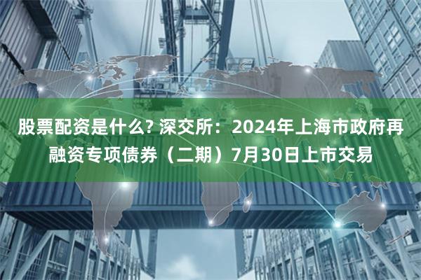 股票配资是什么? 深交所：2024年上海市政府再融资专项债券（二期）7月30日上市交易