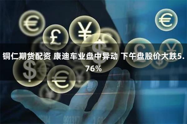 铜仁期货配资 康迪车业盘中异动 下午盘股价大跌5.76%