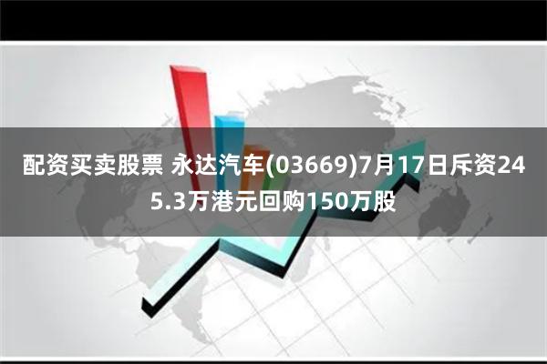 配资买卖股票 永达汽车(03669)7月17日斥资245.3万港元回购150万股