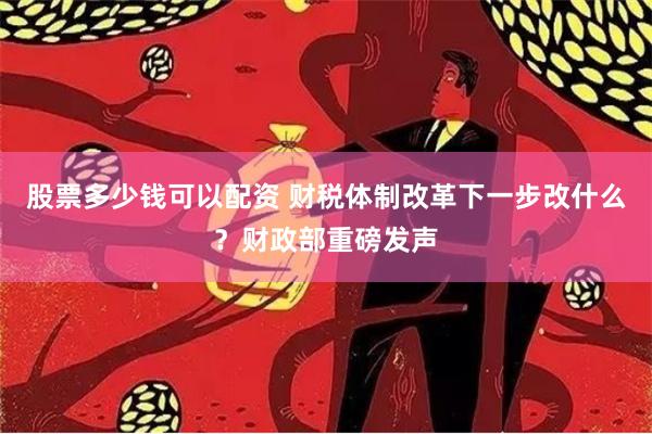 股票多少钱可以配资 财税体制改革下一步改什么？财政部重磅发声