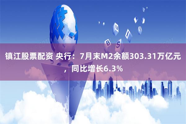 镇江股票配资 央行：7月末M2余额303.31万亿元，同比增长6.3%