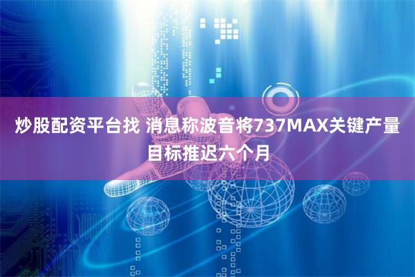 炒股配资平台找 消息称波音将737MAX关键产量目标推迟六个月