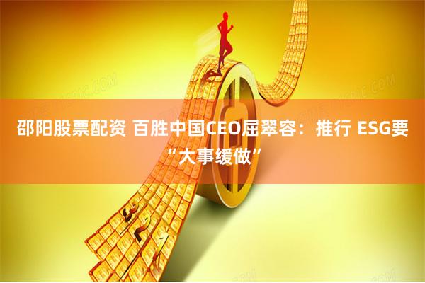 邵阳股票配资 百胜中国CEO屈翠容：推行 ESG要“大事缓做