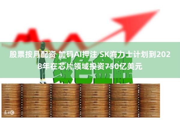 股票按月配资 加码AI押注 SK海力士计划到2028年在芯片