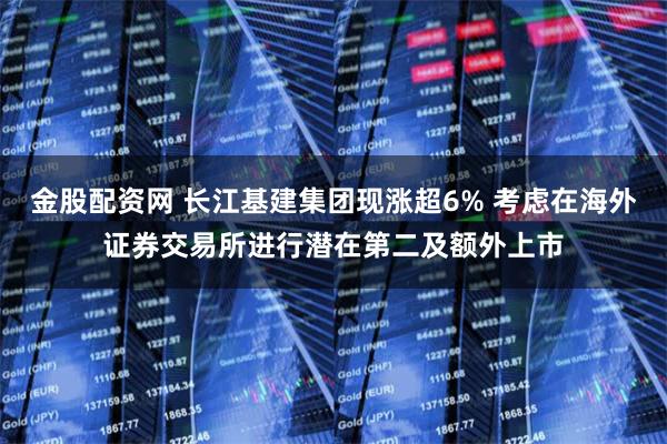 金股配资网 长江基建集团现涨超6% 考虑在海外证券交易所进行