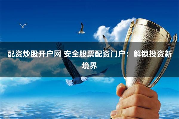 配资炒股开户网 安全股票配资门户：解锁投资新境界