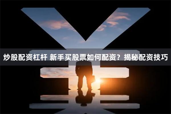 炒股配资杠杆 新手买股票如何配资？揭秘配资技巧