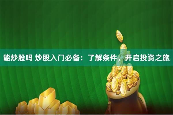 能炒股吗 炒股入门必备：了解条件，开启投资之旅