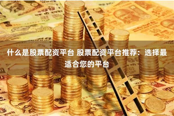 什么是股票配资平台 股票配资平台推荐：选择最适合您的平台