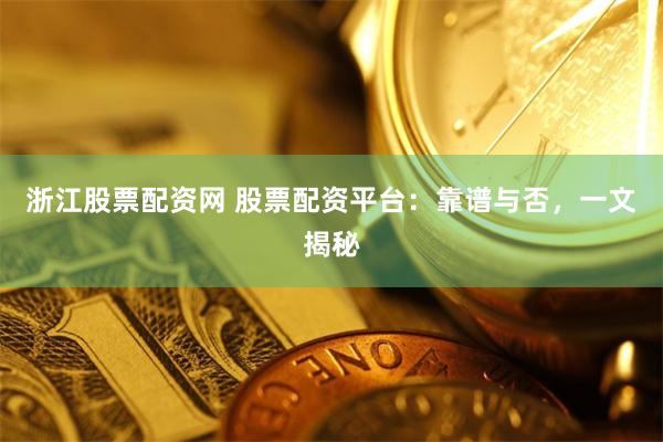 浙江股票配资网 股票配资平台：靠谱与否，一文揭秘