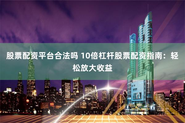股票配资平台合法吗 10倍杠杆股票配资指南：轻松放大收益