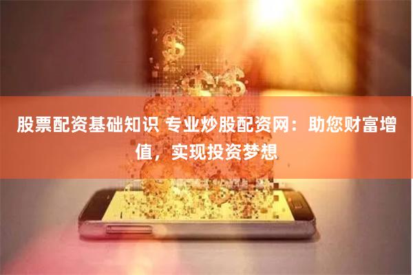 股票配资基础知识 专业炒股配资网：助您财富增值，实现投资梦想