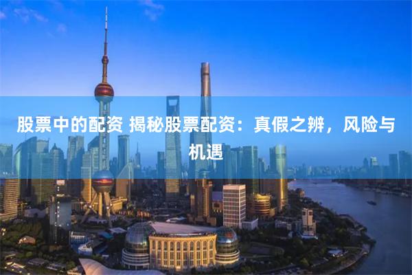 股票中的配资 揭秘股票配资：真假之辨，风险与机遇