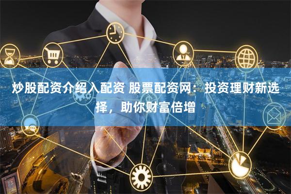 炒股配资介绍入配资 股票配资网：投资理财新选择，助你财富倍增