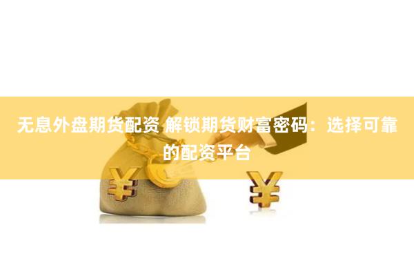 无息外盘期货配资 解锁期货财富密码：选择可靠的配资平台