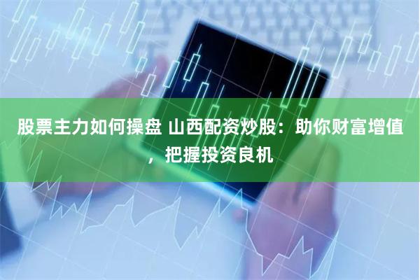 股票主力如何操盘 山西配资炒股：助你财富增值，把握投资良机