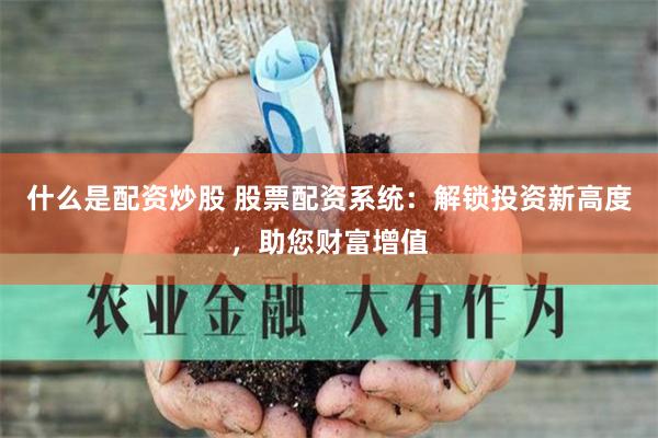 什么是配资炒股 股票配资系统：解锁投资新高度，助您财富增值