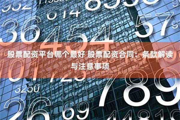 股票配资平台哪个最好 股票配资合同：条款解读与注意事项