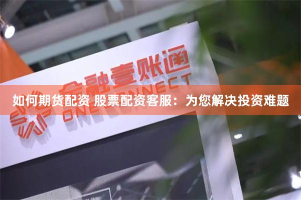如何期货配资 股票配资客服：为您解决投资难题