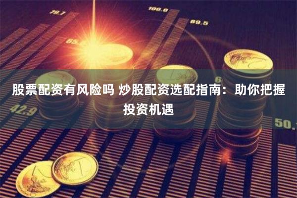 股票配资有风险吗 炒股配资选配指南：助你把握投资机遇