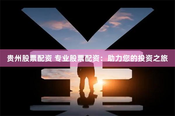 贵州股票配资 专业股票配资：助力您的投资之旅