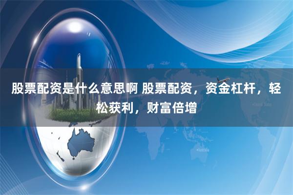 股票配资是什么意思啊 股票配资，资金杠杆，轻松获利，财富倍增