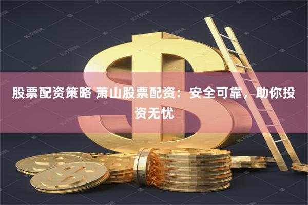 股票配资策略 萧山股票配资：安全可靠，助你投资无忧