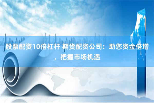 股票配资10倍杠杆 期货配资公司：助您资金倍增，把握市场机遇