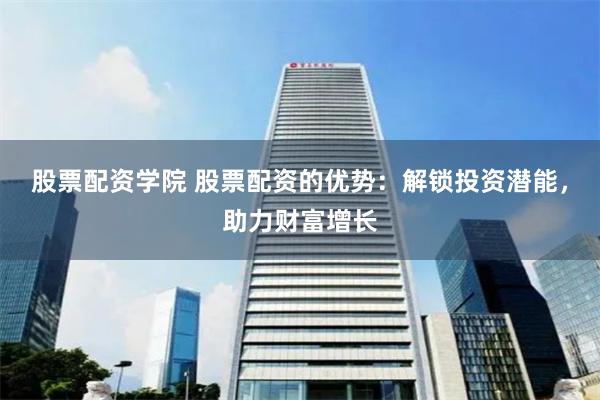 股票配资学院 股票配资的优势：解锁投资潜能，助力财富增长