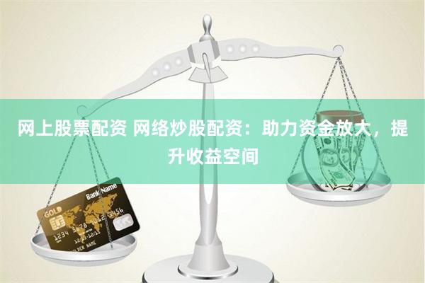 网上股票配资 网络炒股配资：助力资金放大，提升收益空间