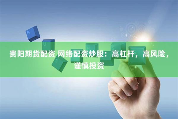 贵阳期货配资 网络配资炒股：高杠杆，高风险，谨慎投资
