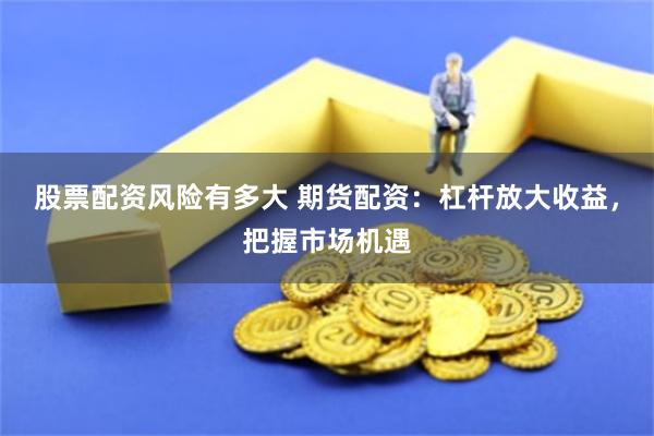 股票配资风险有多大 期货配资：杠杆放大收益，把握市场机遇
